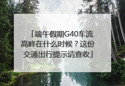 端午假期G40车流高峰在什么时候？这份交通出行提示请查收